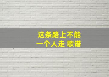 这条路上不能一个人走 歌谱